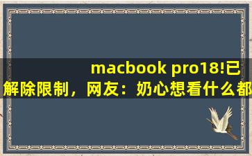 macbook pro18!已解除限制，网友：奶心想看什么都能实现！
